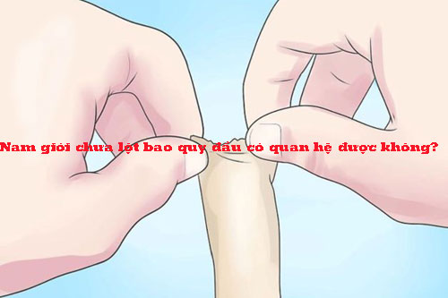 Chưa lột bao quy đầu có quan hệ được không?