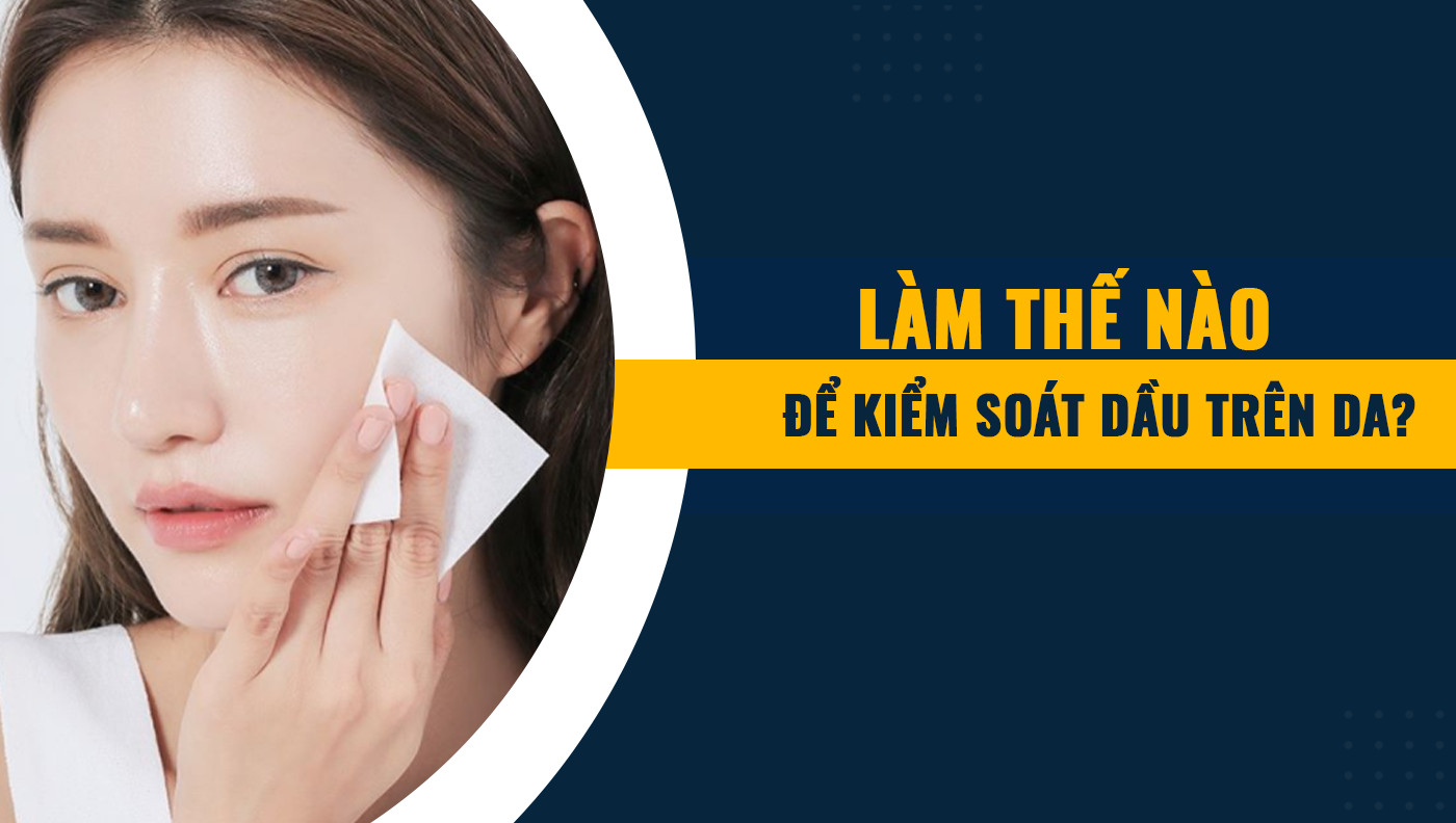 Làm cách nào để kiểm soát dầu trên da?