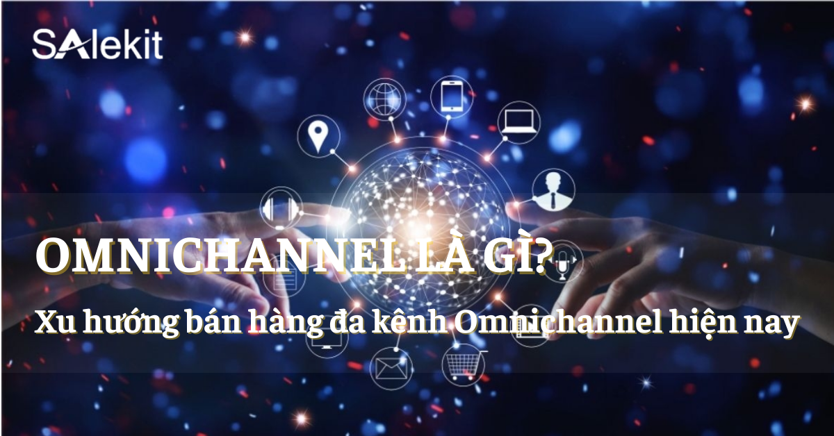 Omnichannel là gì? Lợi ích khi ứng dụng bán hàng đa kênh Omnichannel