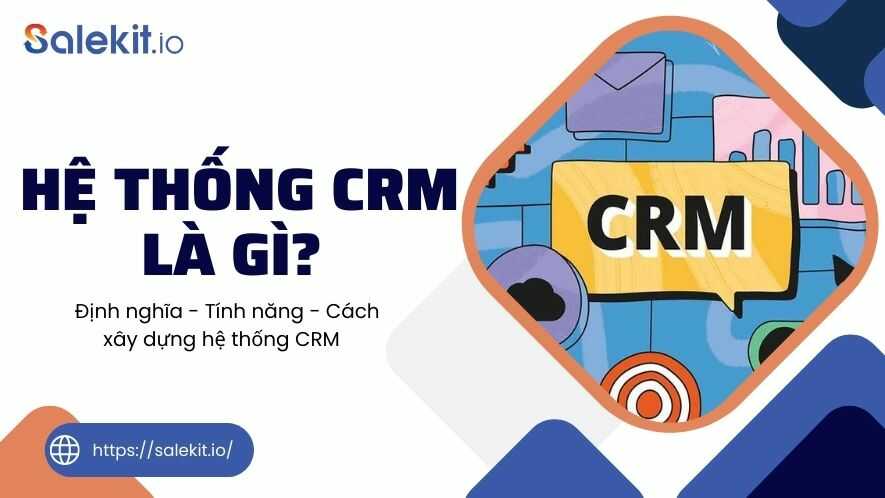 Hệ thống CRM là gì? Định nghĩa - Tính năng và cách xây dựng hệ thống CRM