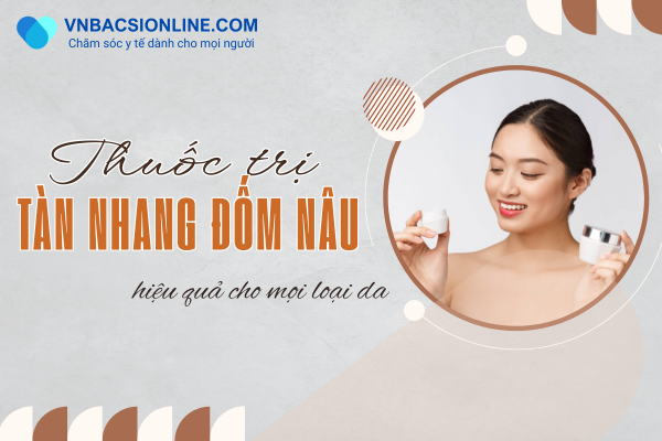 Gợi ý thuốc trị tàn nhang đốm nâu hiệu quả cho mọi loại da