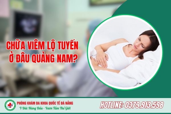 Địa Chỉ Khám Chữa Viêm Lộ Tuyến Cổ Tử Cung Tại Quảng Nam Uy Tín 